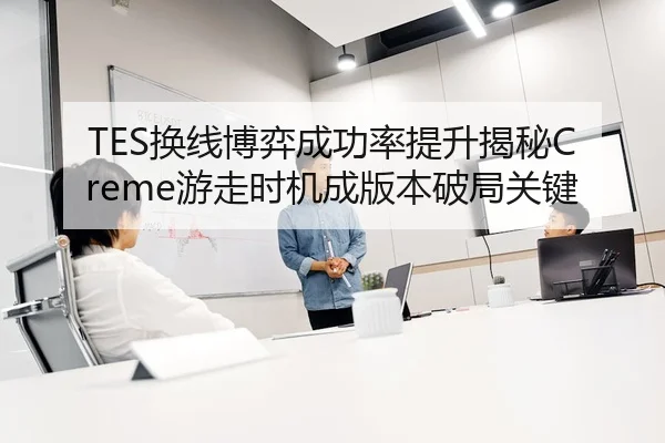 TES换线博弈成功率提升揭秘Creme游走时机成版本破局关键