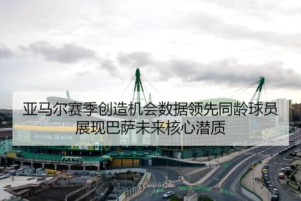 亚马尔赛季创造机会数据领先同龄球员展现巴萨未来核心潜质