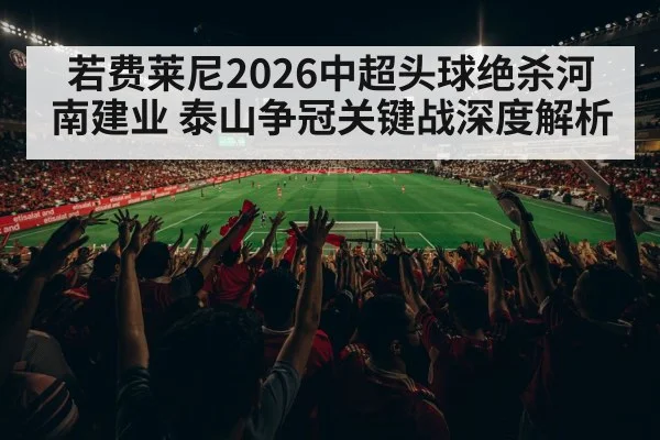 若费莱尼2026中超头球绝杀河南建业 泰山争冠关键战深度解析