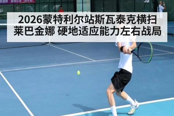 2026蒙特利尔站斯瓦泰克横扫莱巴金娜 硬地适应能力左右战局