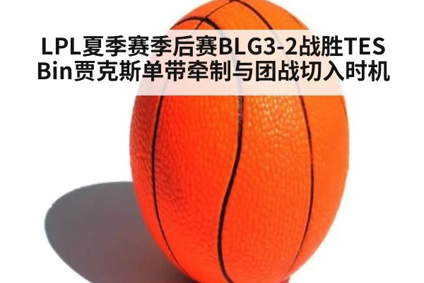 LPL夏季赛季后赛BLG3-2战胜TES Bin贾克斯单带牵制与团战切入时机