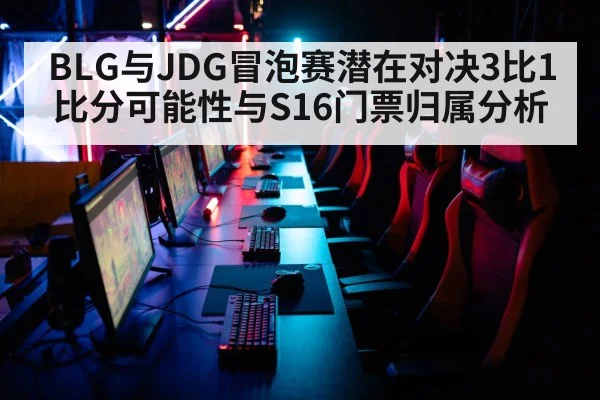 BLG与JDG冒泡赛潜在对决3比1比分可能性与S16门票归属分析