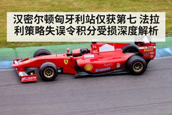 汉密尔顿匈牙利站仅获第七 法拉利策略失误令积分受损深度解析