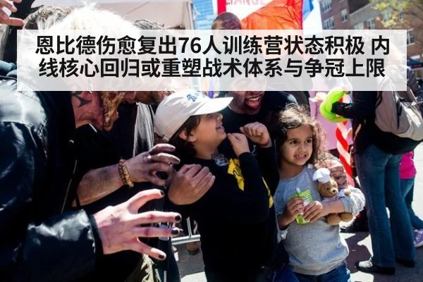 恩比德伤愈复出76人训练营状态积极 内线核心回归或重塑战术体系与争冠上限