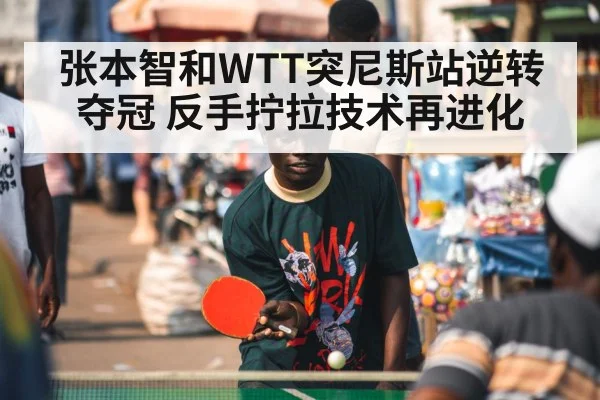 张本智和WTT突尼斯站逆转夺冠 反手拧拉技术再进化