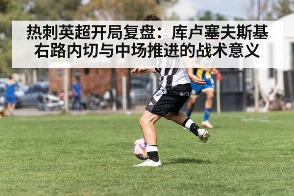热刺英超开局复盘：库卢塞夫斯基右路内切与中场推进的战术意义