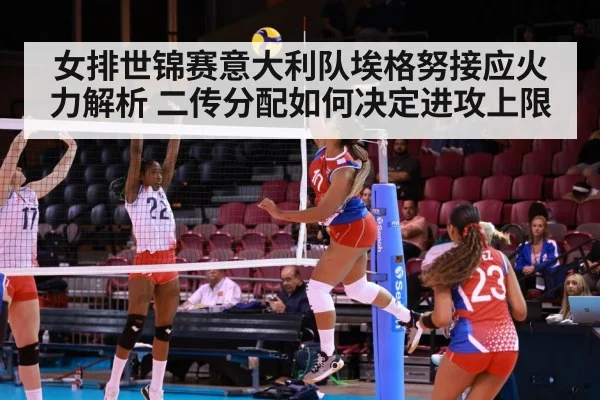 女排世锦赛意大利队埃格努接应火力解析 二传分配如何决定进攻上限