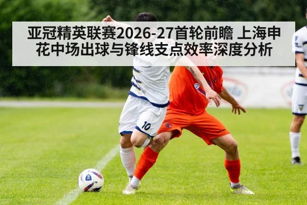 亚冠精英联赛2026-27首轮前瞻 上海申花中场出球与锋线支点效率深度分析