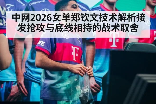 中网2026女单郑钦文技术解析接发抢攻与底线相持的战术取舍