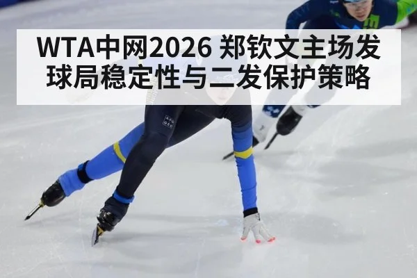 WTA中网2026 郑钦文主场发球局稳定性与二发保护策略