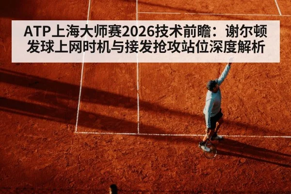 ATP上海大师赛2026技术前瞻：谢尔顿发球上网时机与接发抢攻站位深度解析