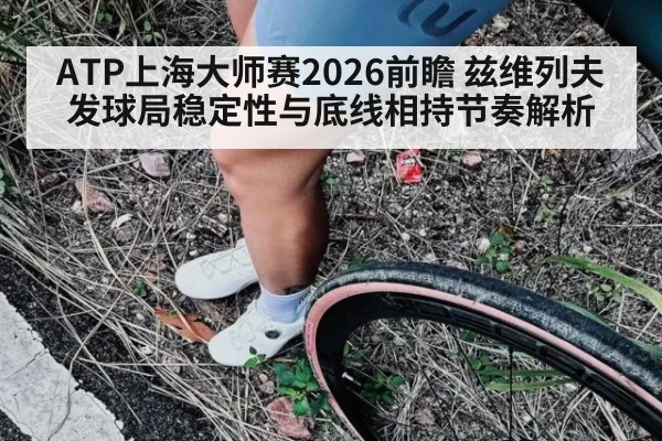 ATP上海大师赛2026前瞻 兹维列夫发球局稳定性与底线相持节奏解析