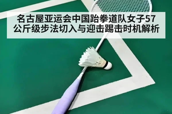 名古屋亚运会中国跆拳道队女子57公斤级步法切入与迎击踢击时机解析