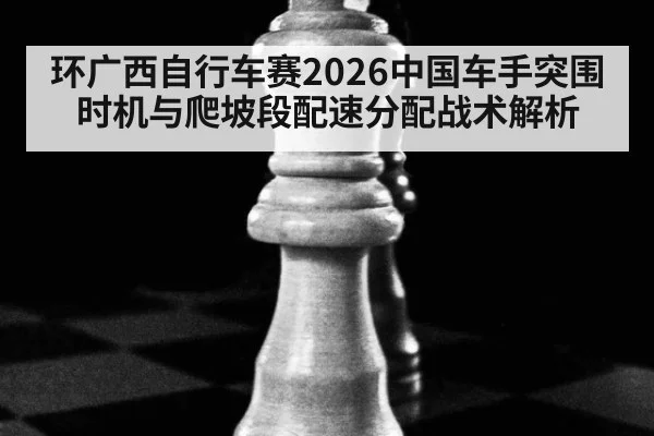 环广西自行车赛2026中国车手突围时机与爬坡段配速分配战术解析