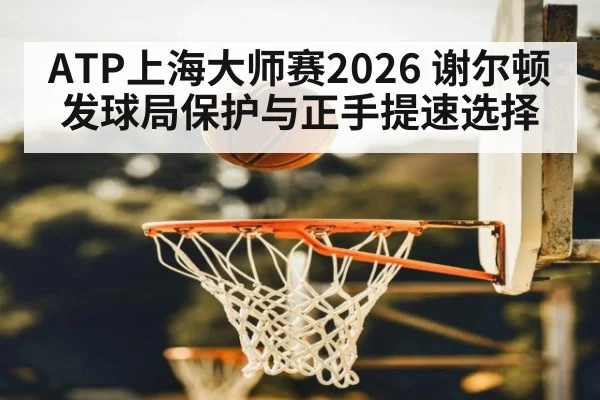 ATP上海大师赛2026 谢尔顿发球局保护与正手提速选择