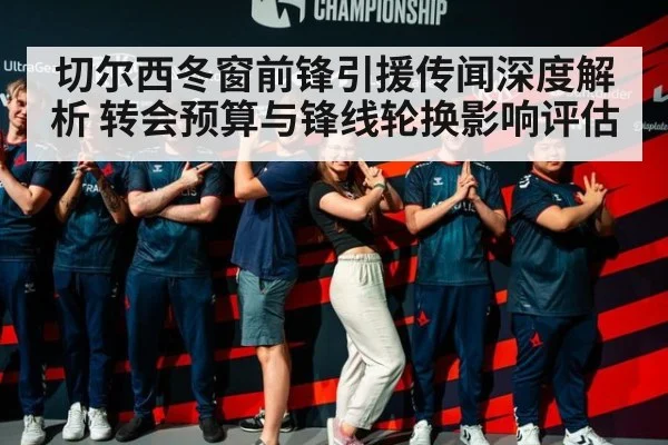 切尔西冬窗前锋引援传闻深度解析 转会预算与锋线轮换影响评估
