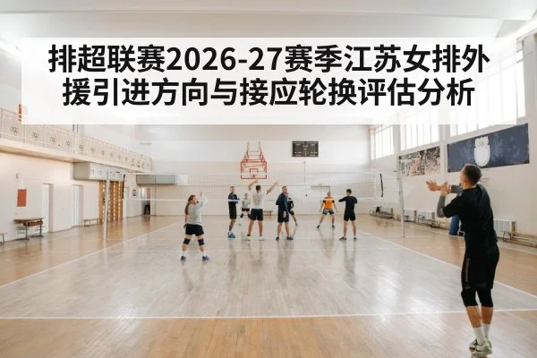排超联赛2026-27赛季江苏女排外援引进方向与接应轮换评估分析