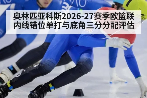 奥林匹亚科斯2026-27赛季欧篮联内线错位单打与底角三分分配评估