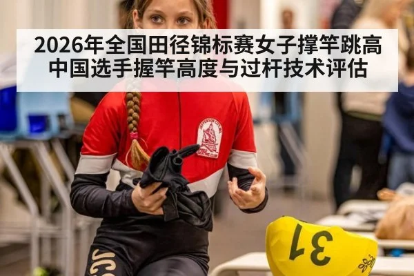 2026年全国田径锦标赛女子撑竿跳高 中国选手握竿高度与过杆技术评估