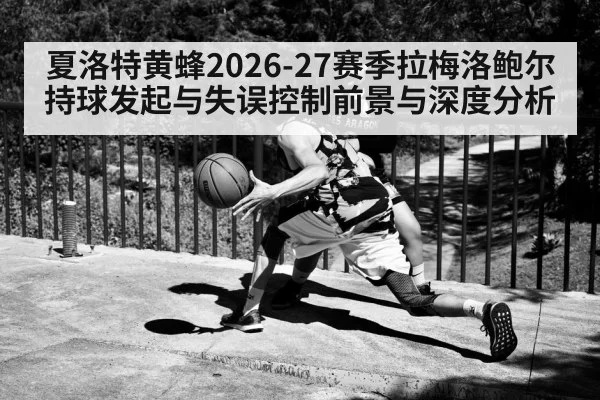 夏洛特黄蜂2026-27赛季拉梅洛鲍尔持球发起与失误控制前景与深度分析